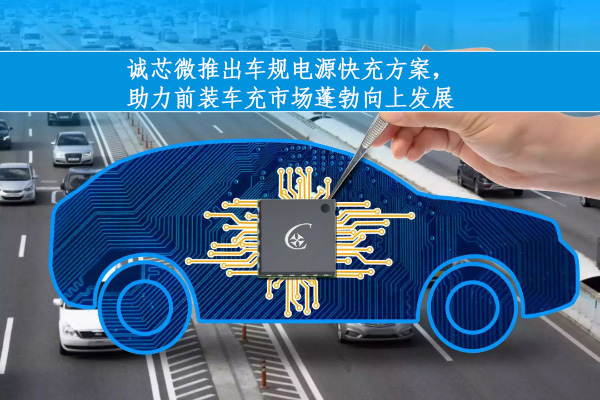 誠芯微科技車規電源芯片獲BYD、長安、奇瑞等多家知名汽車品牌工廠采用